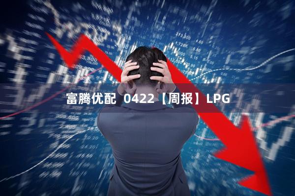 富腾优配  0422【周报】LPG