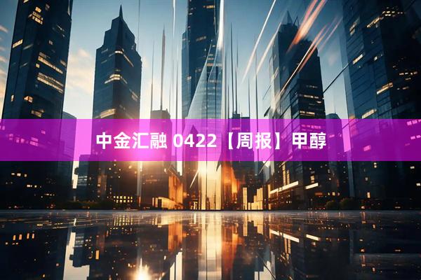 中金汇融 0422【周报】甲醇