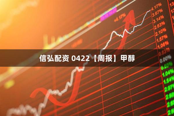 信弘配资 0422【周报】甲醇
