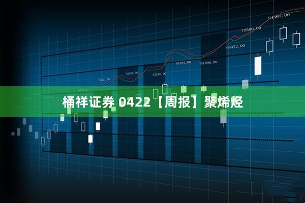 桶祥证券 0422【周报】聚烯烃