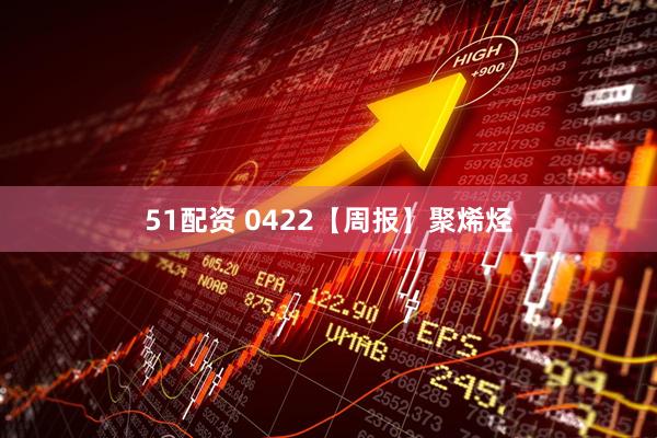 51配资 0422【周报】聚烯烃