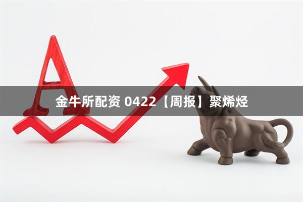 金牛所配资 0422【周报】聚烯烃