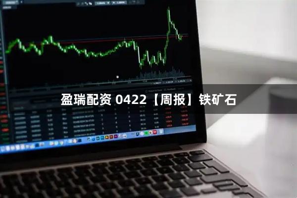 盈瑞配资 0422【周报】铁矿石