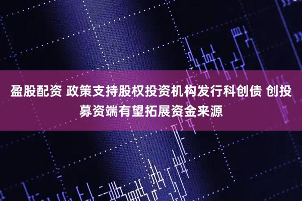 盈股配资 政策支持股权投资机构发行科创债 创投募资端有望拓展资金来源