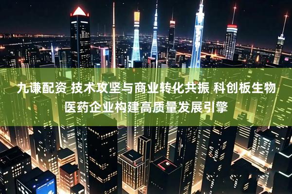 九谦配资 技术攻坚与商业转化共振 科创板生物医药企业构建高质量发展引擎
