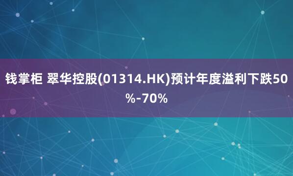 钱掌柜 翠华控股(01314.HK)预计年度溢利下跌50%-70%