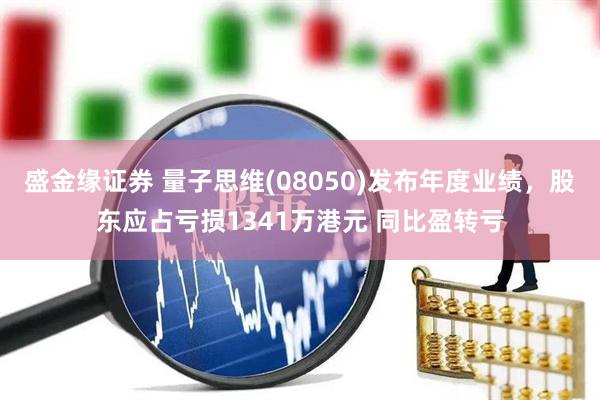 盛金缘证券 量子思维(08050)发布年度业绩，股东应占亏损1341万港元 同比盈转亏