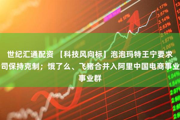 世纪汇通配资 【科技风向标】泡泡玛特王宁要求公司保持克制；饿了么、飞猪合并入阿里中国电商事业群