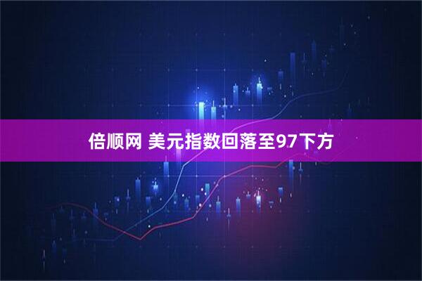 倍顺网 美元指数回落至97下方