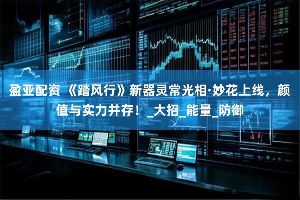 盈亚配资 《踏风行》新器灵常光相·妙花上线，颜值与实力并存！_大招_能量_防御