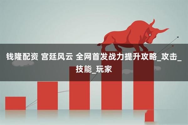 钱隆配资 宫廷风云 全网首发战力提升攻略_攻击_技能_玩家