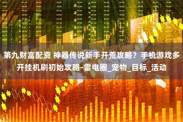 第九财富配资 神器传说新手开荒攻略？手机游戏多开挂机刷初始攻略-雷电圈_宠物_目标_活动