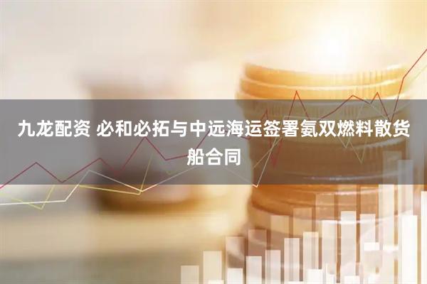 九龙配资 必和必拓与中远海运签署氨双燃料散货船合同