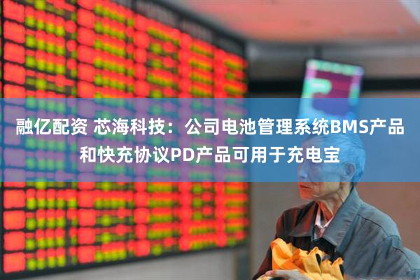 融亿配资 芯海科技：公司电池管理系统BMS产品和快充协议PD产品可用于充电宝