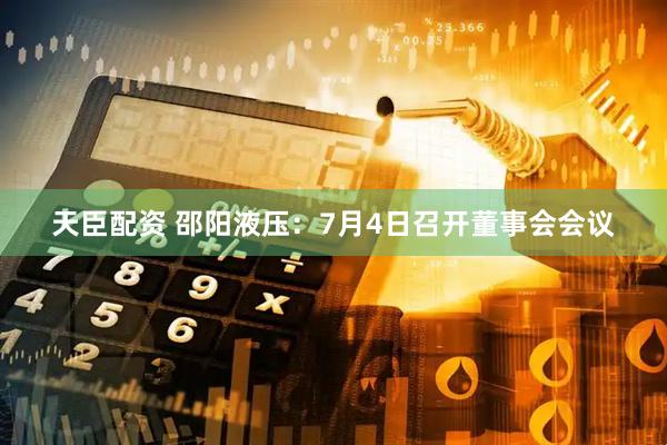 天臣配资 邵阳液压：7月4日召开董事会会议