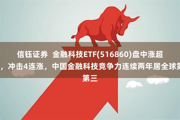 信钰证券  金融科技ETF(516860)盘中涨超1%，冲击4连涨，中国金融科技竞争力连续两年居全球第三