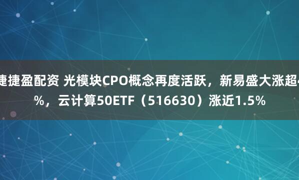 捷捷盈配资 光模块CPO概念再度活跃，新易盛大涨超4%，云计算50ETF（516630）涨近1.5%