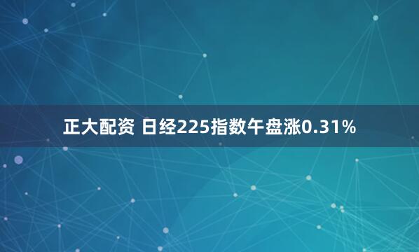 正大配资 日经225指数午盘涨0.31%