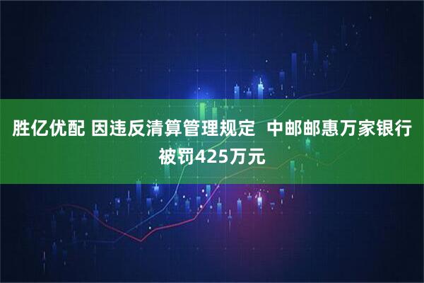 胜亿优配 因违反清算管理规定  中邮邮惠万家银行被罚425万元