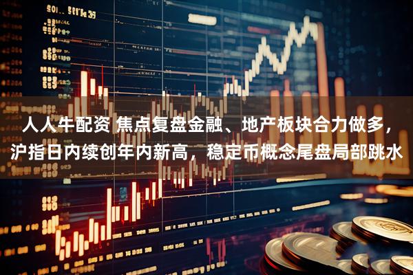 人人牛配资 焦点复盘金融、地产板块合力做多，沪指日内续创年内新高，稳定币概念尾盘局部跳水