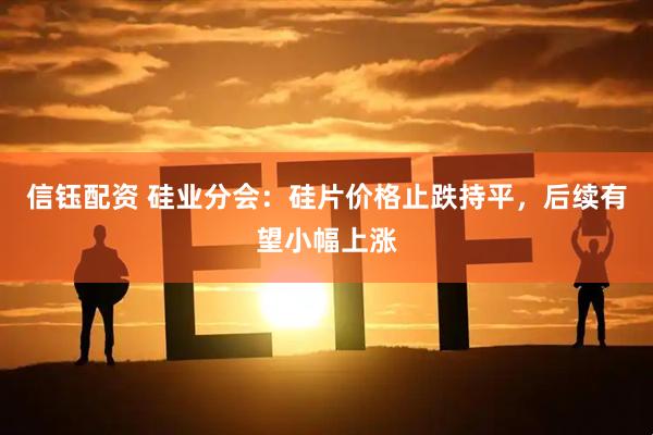 信钰配资 硅业分会：硅片价格止跌持平，后续有望小幅上涨