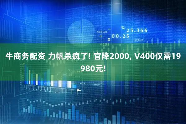 牛商务配资 力帆杀疯了! 官降2000, V400仅需19980元!