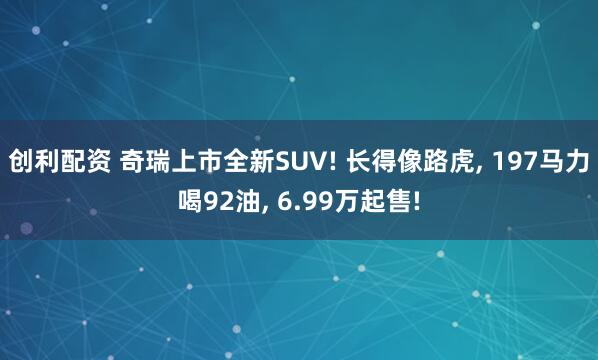 创利配资 奇瑞上市全新SUV! 长得像路虎, 197马力喝92油, 6.99万起售!