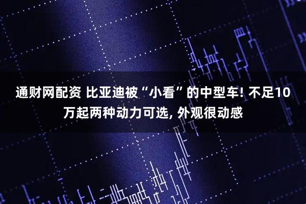 通财网配资 比亚迪被“小看”的中型车! 不足10万起两种动力可选, 外观很动感