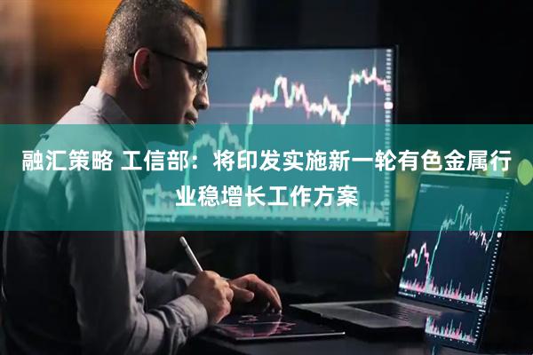 融汇策略 工信部：将印发实施新一轮有色金属行业稳增长工作方案