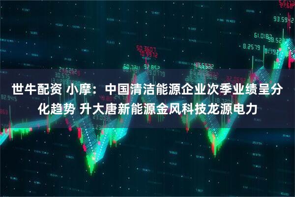 世牛配资 小摩：中国清洁能源企业次季业绩呈分化趋势 升大唐新能源金风科技龙源电力