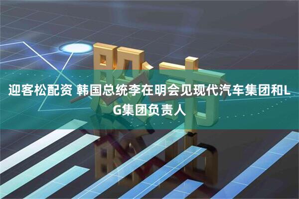 迎客松配资 韩国总统李在明会见现代汽车集团和LG集团负责人