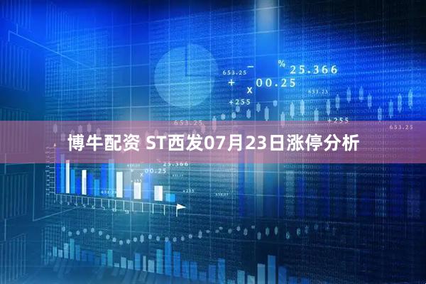 博牛配资 ST西发07月23日涨停分析