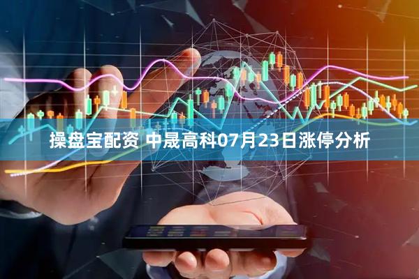 操盘宝配资 中晟高科07月23日涨停分析