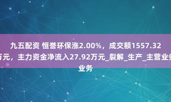 九五配资 恒誉环保涨2.00%，成交额1557.32万元，主力资金净流入27.92万元_裂解_生产_主营业务