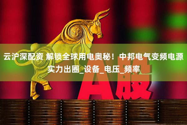 云沪深配资 解锁全球用电奥秘！中邦电气变频电源实力出圈_设备_电压_频率