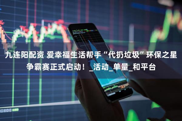 九连阳配资 爱幸福生活帮手“代扔垃圾”环保之星争霸赛正式启动！_活动_单量_和平台