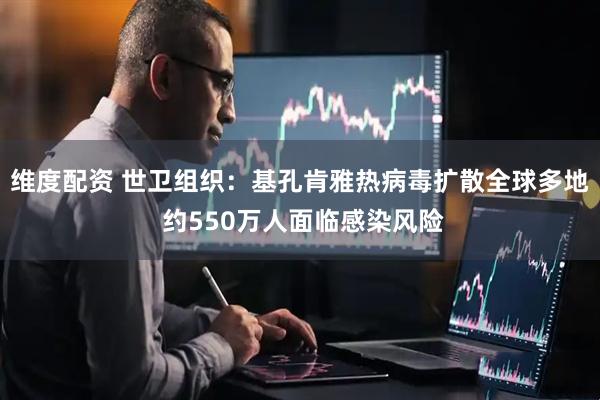 维度配资 世卫组织：基孔肯雅热病毒扩散全球多地 约550万人面临感染风险
