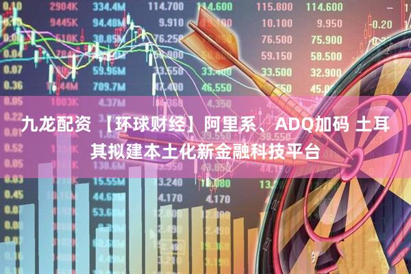九龙配资 【环球财经】阿里系、ADQ加码 土耳其拟建本土化新金融科技平台