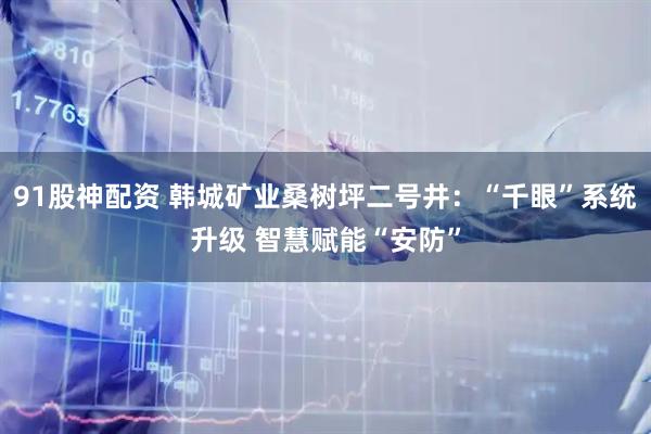 91股神配资 韩城矿业桑树坪二号井：“千眼”系统升级 智慧赋能“安防”