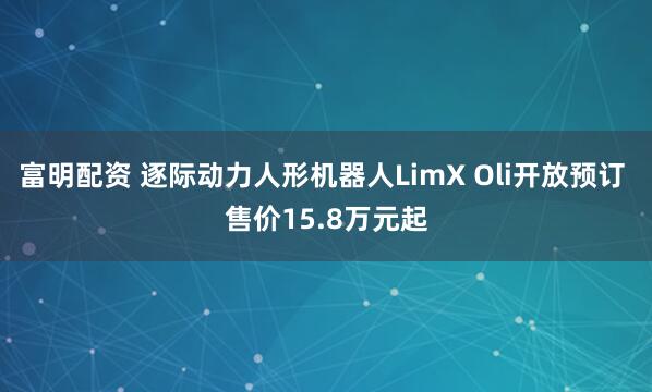 富明配资 逐际动力人形机器人LimX Oli开放预订 售价15.8万元起