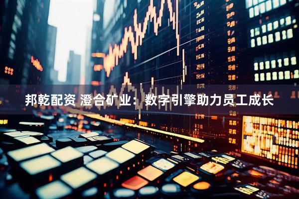 邦乾配资 澄合矿业：数字引擎助力员工成长