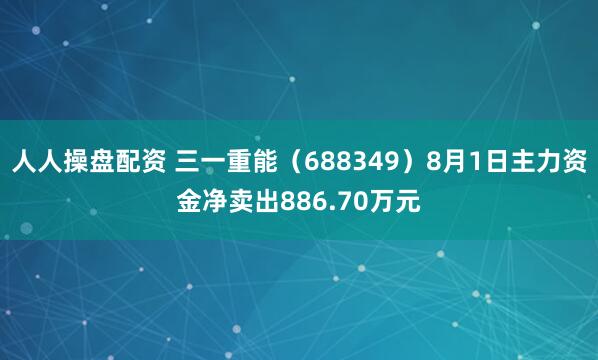 人人操盘配资 三一重能（688349）8月1日主力资金净卖出886.70万元