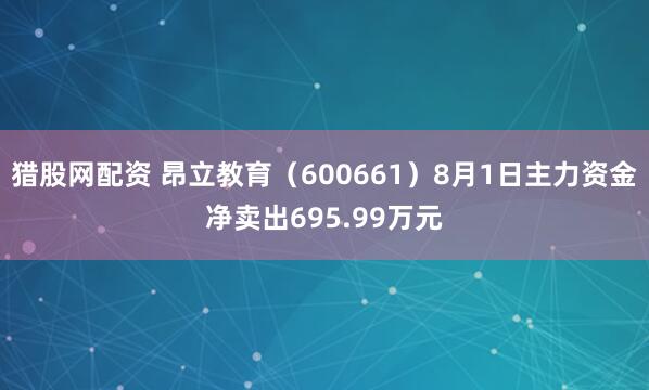 猎股网配资 昂立教育（600661）8月1日主力资金净卖出695.99万元