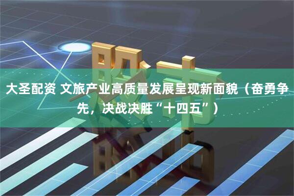 大圣配资 文旅产业高质量发展呈现新面貌（奋勇争先，决战决胜“十四五”）