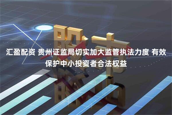 汇盈配资 贵州证监局切实加大监管执法力度 有效保护中小投资者合法权益