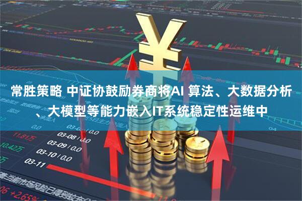常胜策略 中证协鼓励券商将AI 算法、大数据分析、大模型等能力嵌入IT系统稳定性运维中