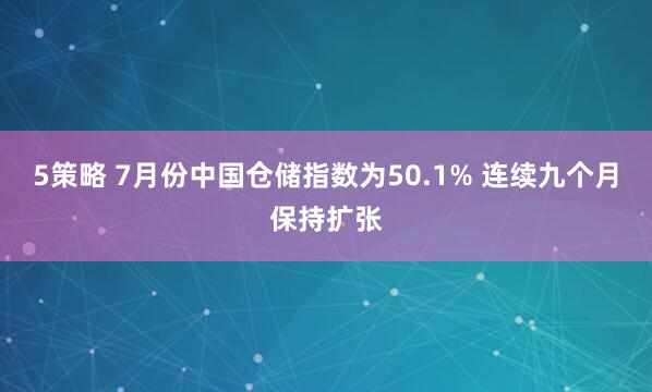 5策略 7月份中国仓储指数为50.1% 连续九个月保持扩张