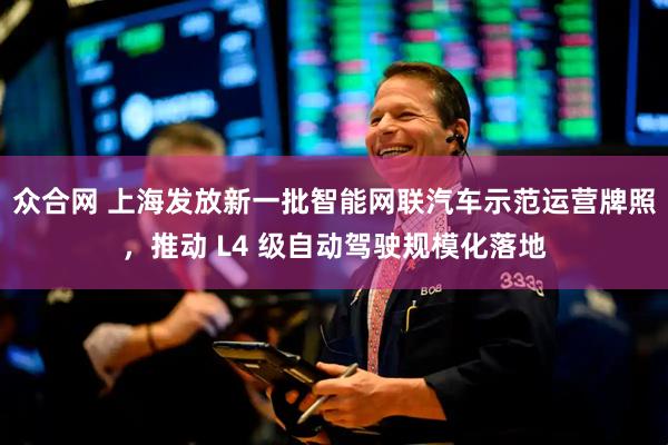 众合网 上海发放新一批智能网联汽车示范运营牌照，推动 L4 级自动驾驶规模化落地