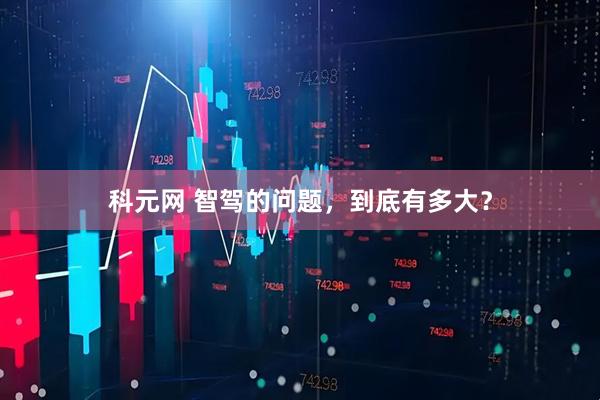 科元网 智驾的问题，到底有多大？