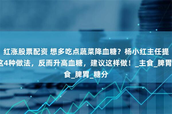 红涨股票配资 想多吃点蔬菜降血糖？杨小红主任提醒：这4种做法，反而升高血糖，建议这样做！_主食_脾胃_糖分